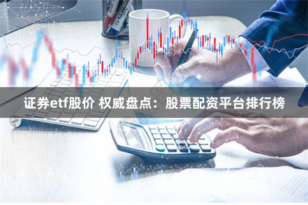 证券etf股价 权威盘点：股票配资平台排行榜