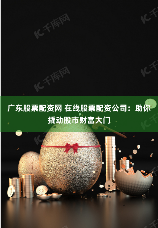 广东股票配资网 在线股票配资公司：助你撬动股市财富大门