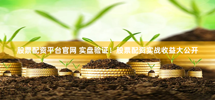 股票配资平台官网 实盘验证！股票配资实战收益大公开