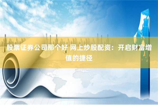 股票证券公司那个好 网上炒股配资：开启财富增值的捷径