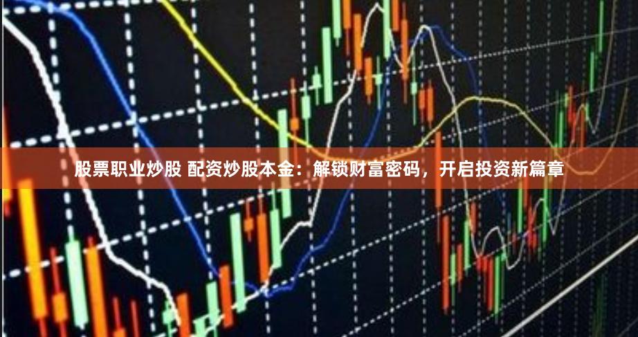 股票职业炒股 配资炒股本金：解锁财富密码，开启投资新篇章
