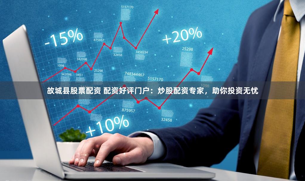 故城县股票配资 配资好评门户：炒股配资专家，助你投资无忧