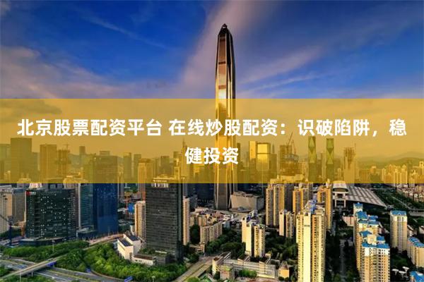北京股票配资平台 在线炒股配资：识破陷阱，稳健投资