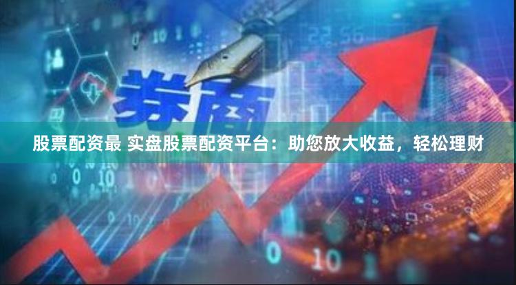 股票配资最 实盘股票配资平台：助您放大收益，轻松理财