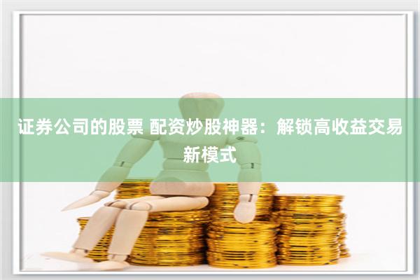 证券公司的股票 配资炒股神器：解锁高收益交易新模式