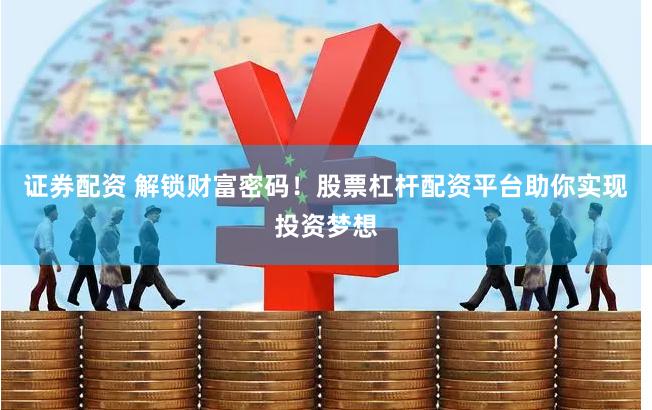证券配资 解锁财富密码！股票杠杆配资平台助你实现投资梦想