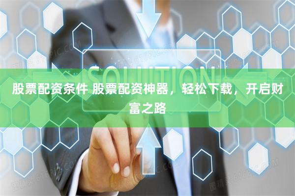 股票配资条件 股票配资神器，轻松下载，开启财富之路