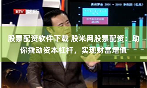 股票配资软件下载 股米网股票配资：助你撬动资本杠杆，实现财富增值