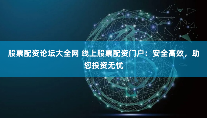 股票配资论坛大全网 线上股票配资门户：安全高效，助您投资无忧