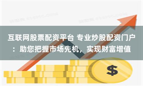 互联网股票配资平台 专业炒股配资门户：助您把握市场先机，实现财富增值