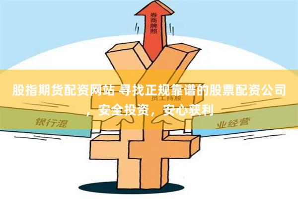 股指期货配资网站 寻找正规靠谱的股票配资公司，安全投资，安心获利