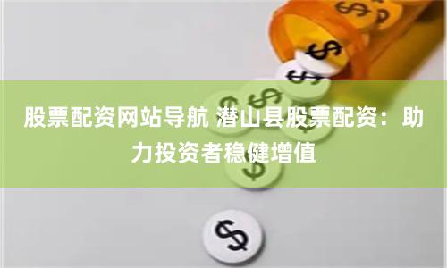 股票配资网站导航 潜山县股票配资：助力投资者稳健增值