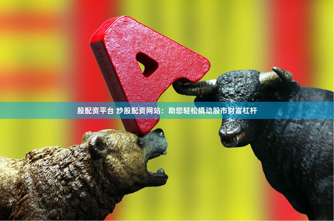 股配资平台 炒股配资网站：助您轻松撬动股市财富杠杆