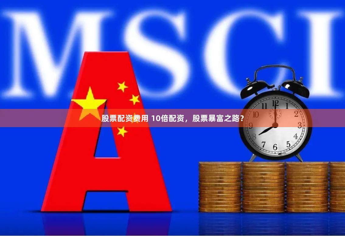 股票配资费用 10倍配资，股票暴富之路？