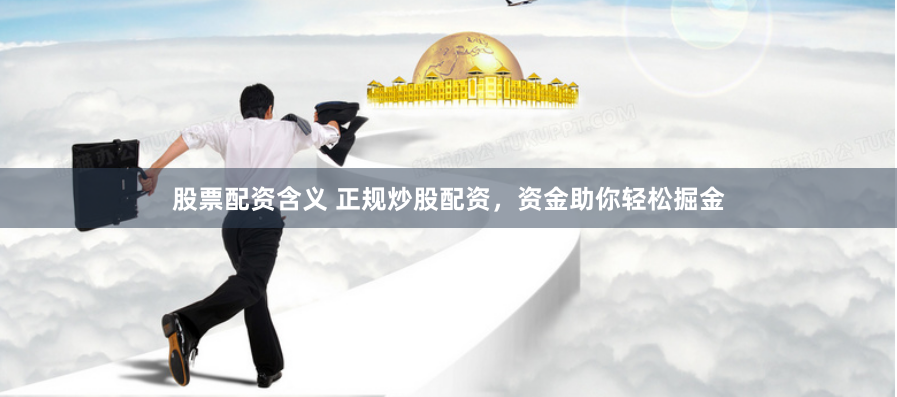 股票配资含义 正规炒股配资，资金助你轻松掘金