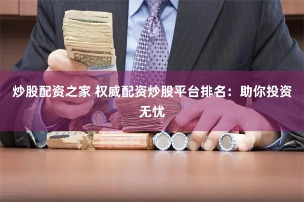 炒股配资之家 权威配资炒股平台排名：助你投资无忧