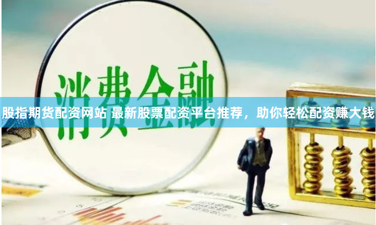 股指期货配资网站 最新股票配资平台推荐，助你轻松配资赚大钱