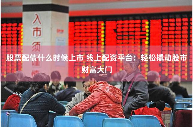股票配债什么时候上市 线上配资平台：轻松撬动股市财富大门