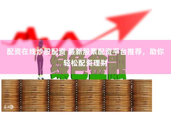 配资在线炒股配资 最新股票配资平台推荐，助你轻松配资理财