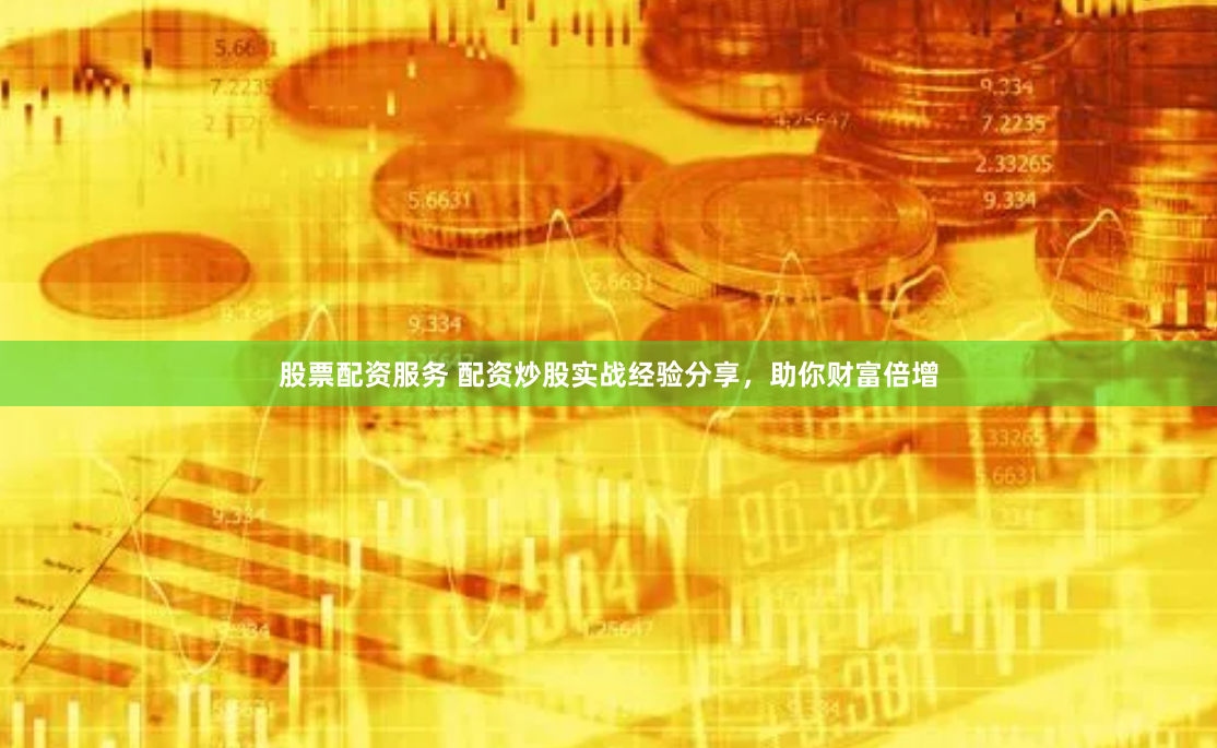 股票配资服务 配资炒股实战经验分享，助你财富倍增