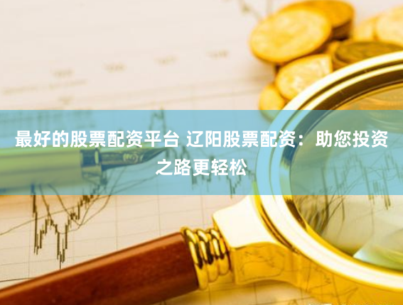 最好的股票配资平台 辽阳股票配资：助您投资之路更轻松