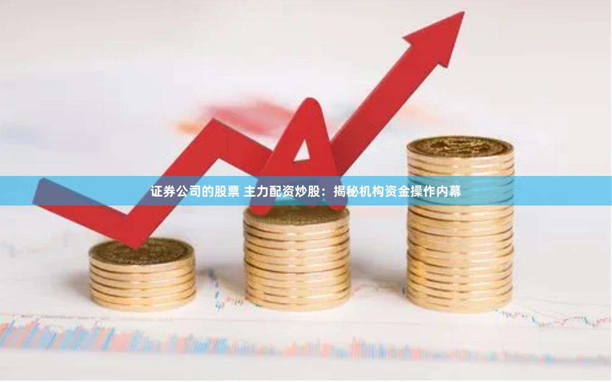 证券公司的股票 主力配资炒股：揭秘机构资金操作内幕