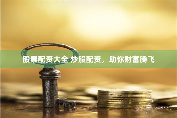 股票配资大全 炒股配资，助你财富腾飞