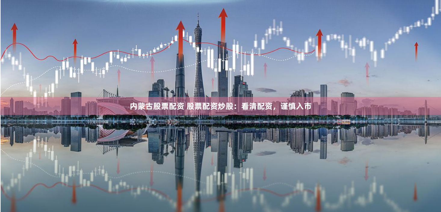 内蒙古股票配资 股票配资炒股：看清配资，谨慎入市