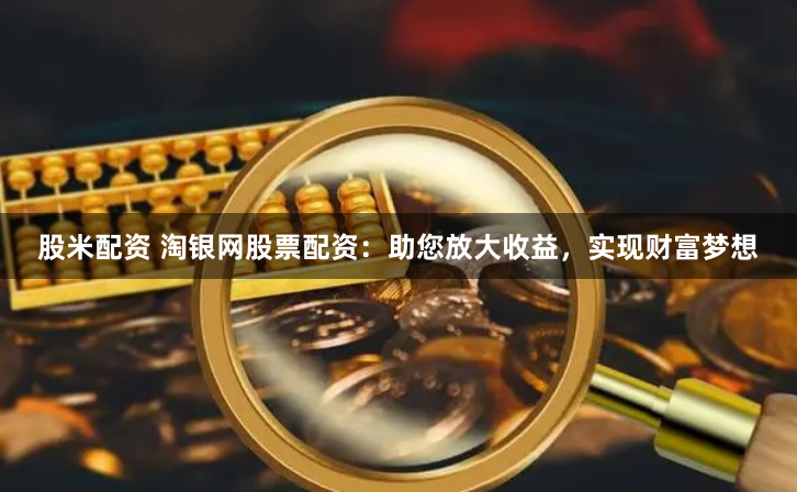 股米配资 淘银网股票配资：助您放大收益，实现财富梦想
