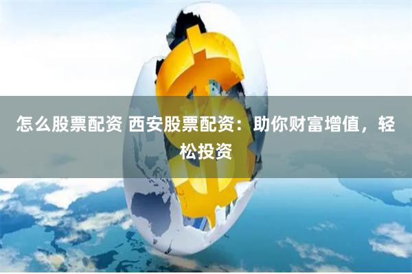 怎么股票配资 西安股票配资：助你财富增值，轻松投资