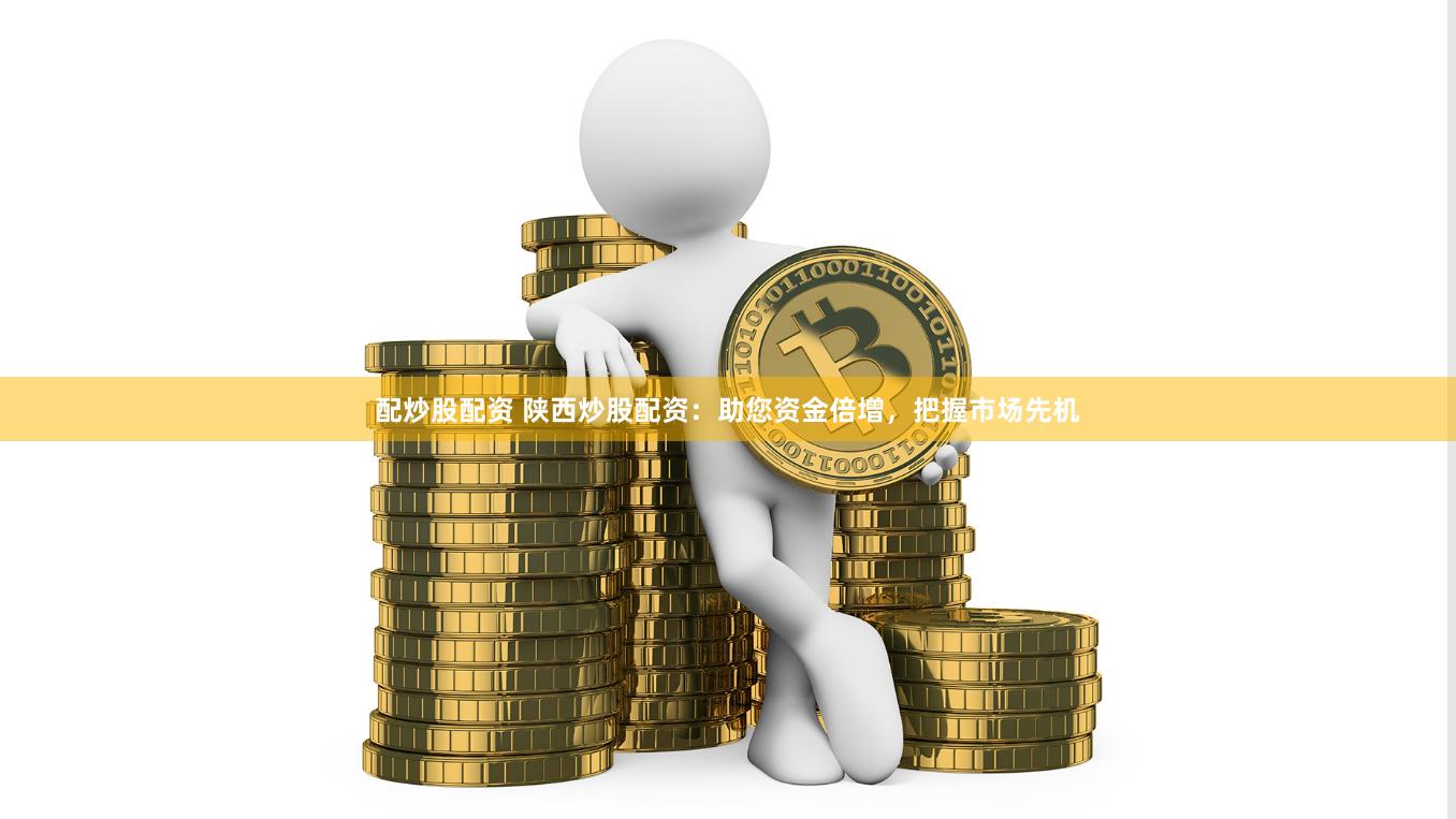 配炒股配资 陕西炒股配资：助您资金倍增，把握市场先机