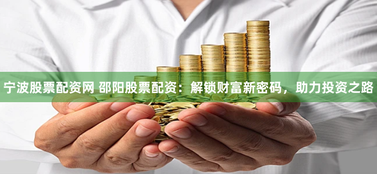宁波股票配资网 邵阳股票配资：解锁财富新密码，助力投资之路