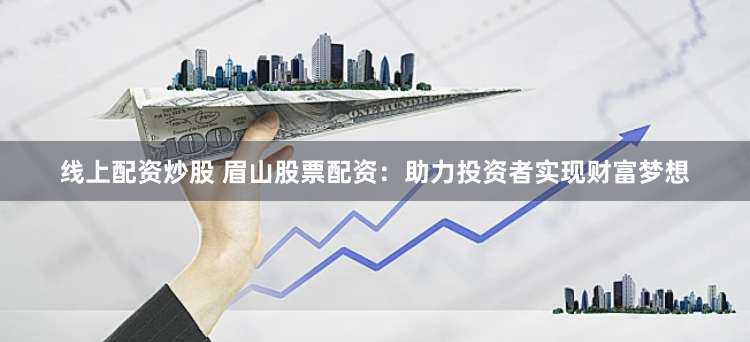 线上配资炒股 眉山股票配资：助力投资者实现财富梦想
