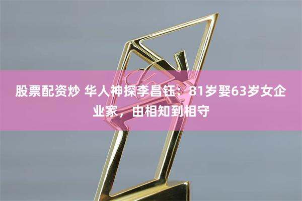 股票配资炒 华人神探李昌钰：81岁娶63岁女企业家，由相知到相守