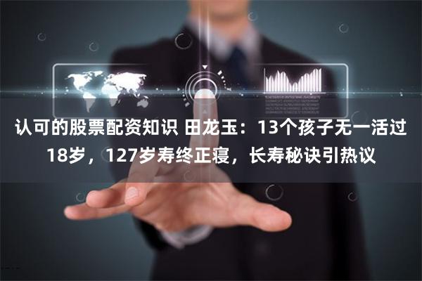 认可的股票配资知识 田龙玉：13个孩子无一活过18岁，127岁寿终正寝，长寿秘诀引热议