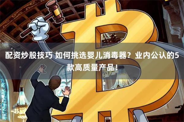 配资炒股技巧 如何挑选婴儿消毒器？业内公认的5款高质量产品！