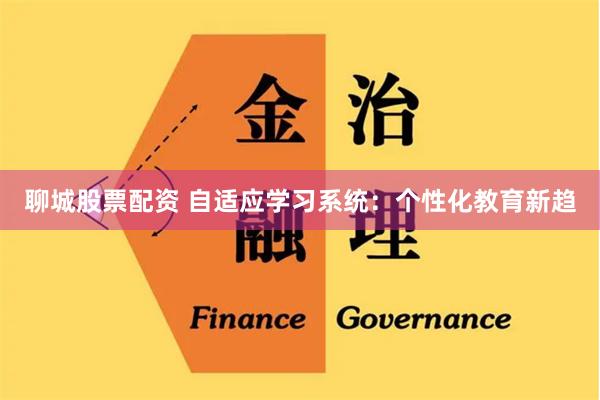 聊城股票配资 自适应学习系统：个性化教育新趋