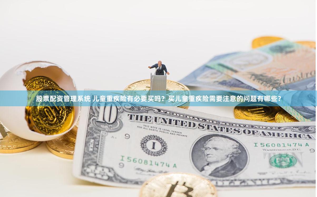 股票配资管理系统 儿童重疾险有必要买吗？买儿童重疾险需要注意的问题有哪些？