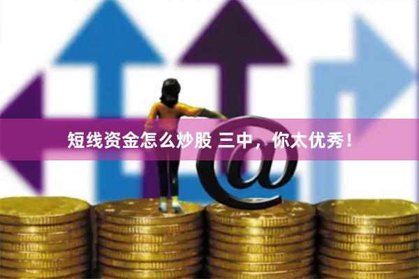 短线资金怎么炒股 三中，你太优秀！