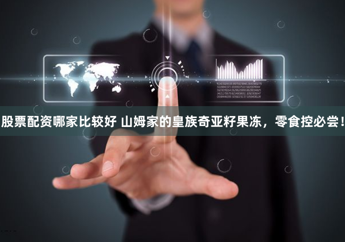 股票配资哪家比较好 山姆家的皇族奇亚籽果冻，零食控必尝！
