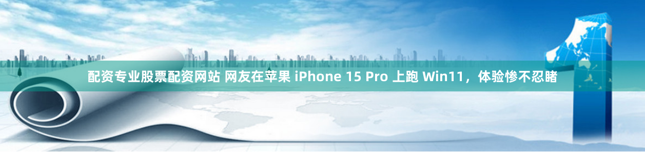 配资专业股票配资网站 网友在苹果 iPhone 15 Pro 上跑 Win11,体验惨不忍睹