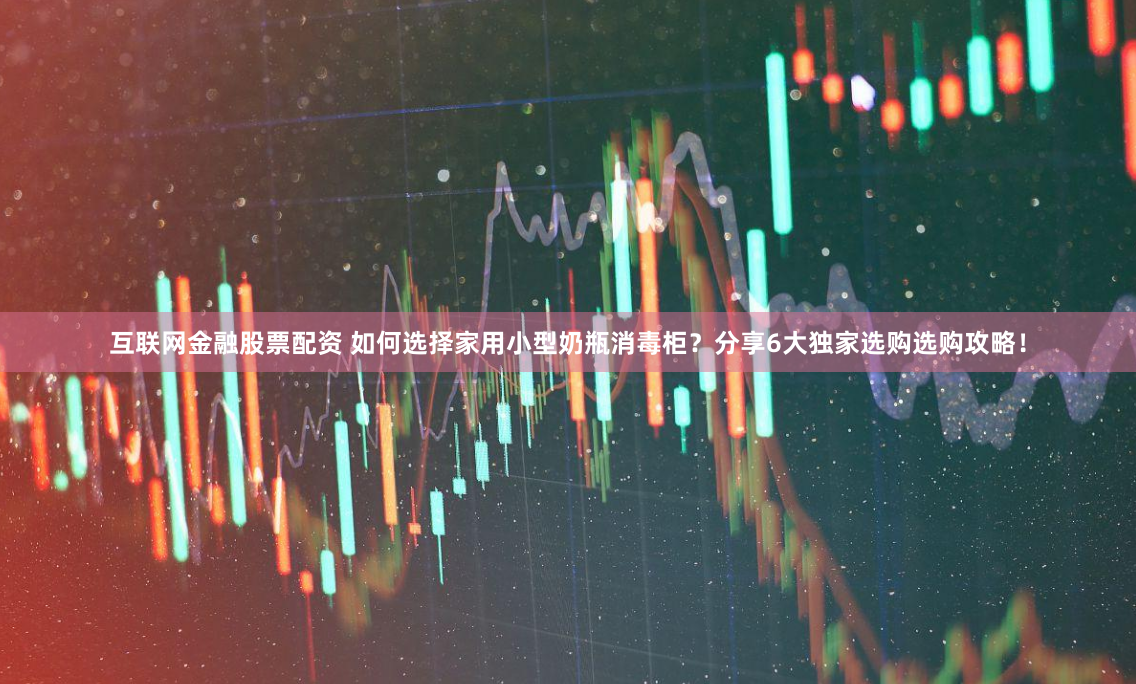 互联网金融股票配资 如何选择家用小型奶瓶消毒柜？分享6大独家选购选购攻略！