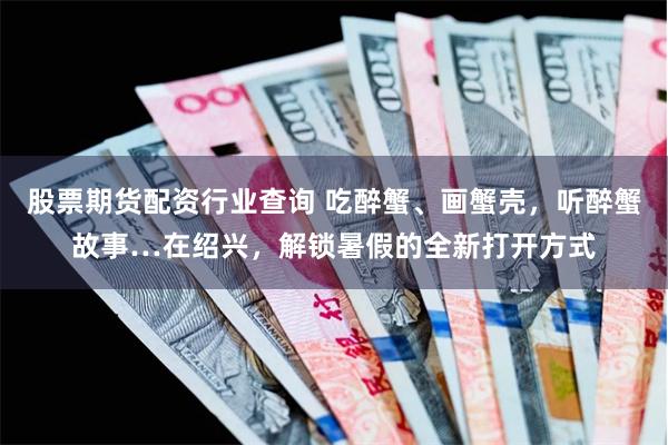 股票期货配资行业查询 吃醉蟹、画蟹壳，听醉蟹故事…在绍兴，解锁暑假的全新打开方式