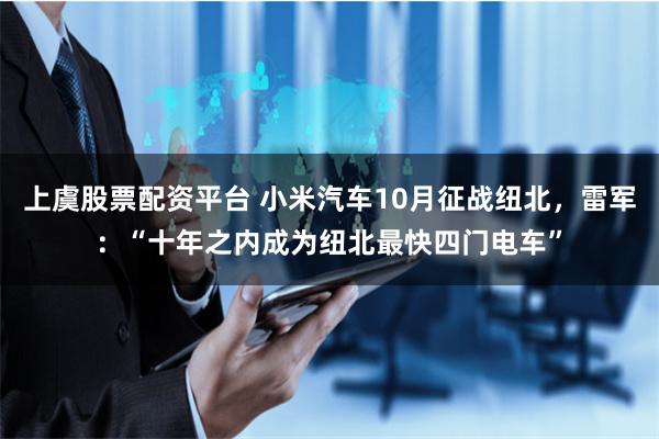上虞股票配资平台 小米汽车10月征战纽北，雷军：“十年之内成为纽北最快四门电车”