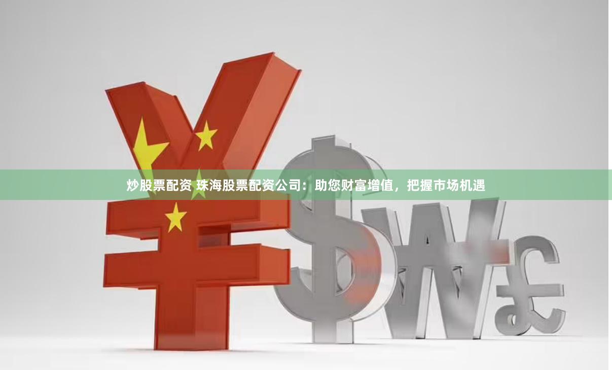 炒股票配资 珠海股票配资公司：助您财富增值，把握市场机遇