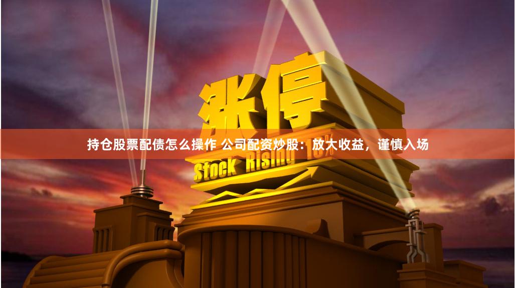 持仓股票配债怎么操作 公司配资炒股:放大收益,谨慎入场