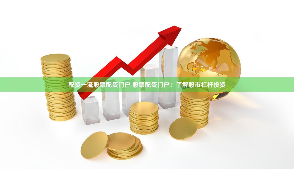 配资一流股票配资门户 股票配资门户：了解股市杠杆投资