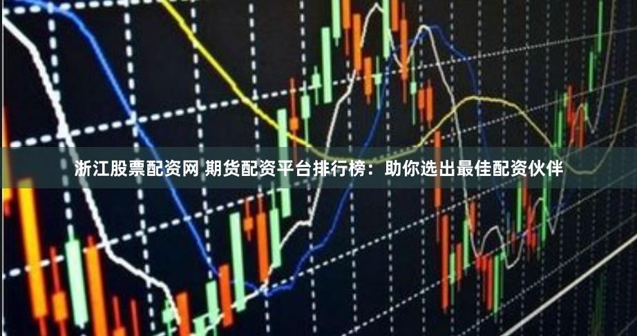浙江股票配资网 期货配资平台排行榜：助你选出最佳配资伙伴
