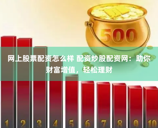 网上股票配资怎么样 配资炒股配资网：助你财富增值，轻松理财