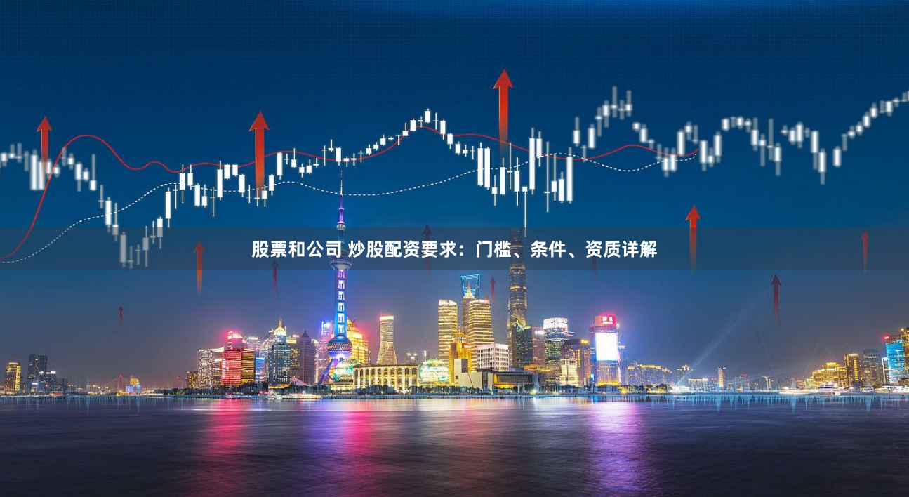 股票和公司 炒股配资要求：门槛、条件、资质详解